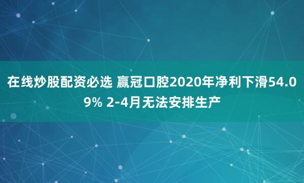 在线炒股配资必选 赢冠口腔2020年净利下滑54.09% 2-4月无法安排生产