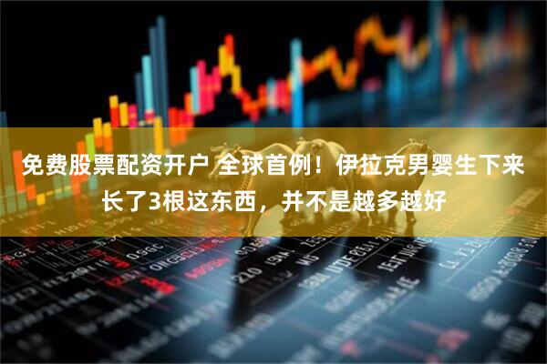 免费股票配资开户 全球首例！伊拉克男婴生下来长了3根这东西，并不是越多越好