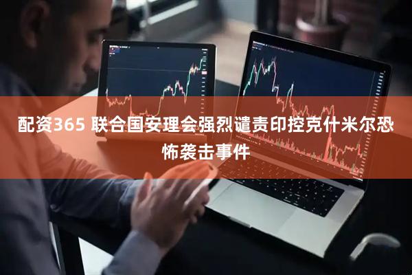 配资365 联合国安理会强烈谴责印控克什米尔恐怖袭击事件