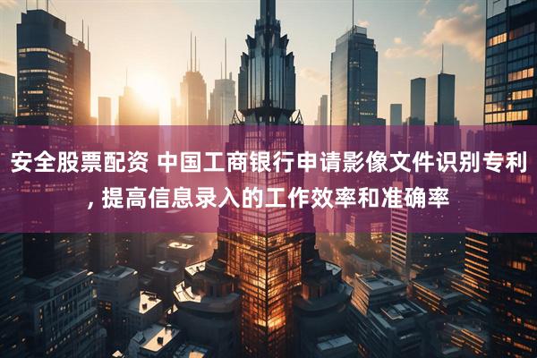 安全股票配资 中国工商银行申请影像文件识别专利, 提高信息录入的工作效率和准确率