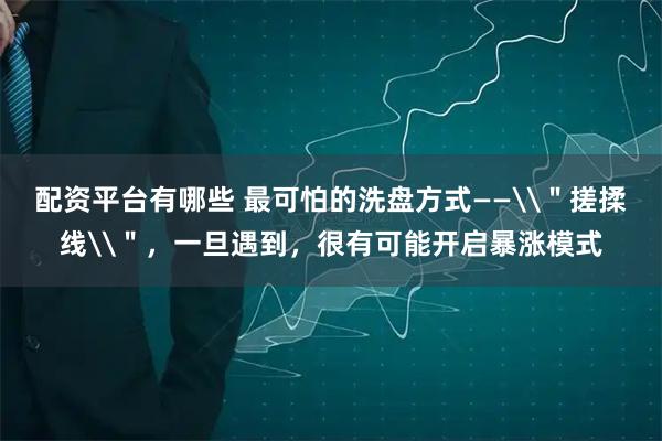 配资平台有哪些 最可怕的洗盘方式——\＂搓揉线\＂，一旦遇到，很有可能开启暴涨模式