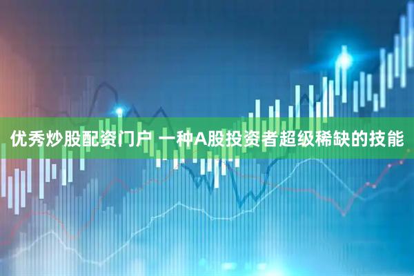 优秀炒股配资门户 一种A股投资者超级稀缺的技能