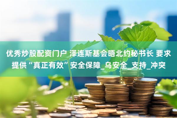 优秀炒股配资门户 泽连斯基会晤北约秘书长 要求提供“真正有效”安全保障_乌安全_支持_冲突