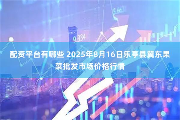 配资平台有哪些 2025年8月16日乐亭县冀东果菜批发市场价格行情