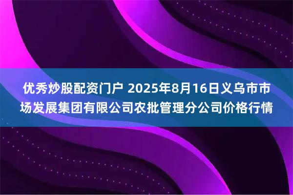 优秀炒股配资门户 2025年8月16日义乌市市场发展集团有限公司农批管理分公司价格行情