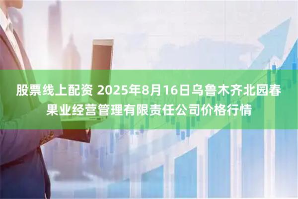 股票线上配资 2025年8月16日乌鲁木齐北园春果业经营管理有限责任公司价格行情