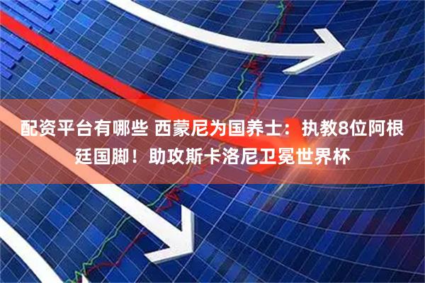 配资平台有哪些 西蒙尼为国养士：执教8位阿根廷国脚！助攻斯卡洛尼卫冕世界杯
