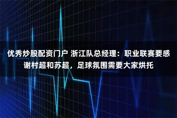 优秀炒股配资门户 浙江队总经理：职业联赛要感谢村超和苏超，足球氛围需要大家烘托