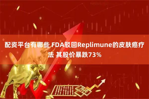 配资平台有哪些 FDA驳回Replimune的皮肤癌疗法 其股价暴跌73%
