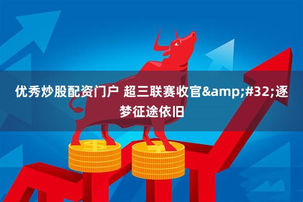 优秀炒股配资门户 超三联赛收官 逐梦征途依旧