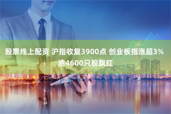 股票线上配资 沪指收复3900点 创业板指涨超3% 逾4600只股飘红