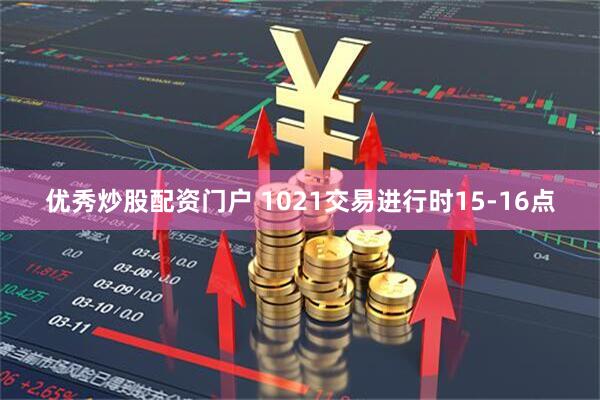 优秀炒股配资门户 1021交易进行时15-16点