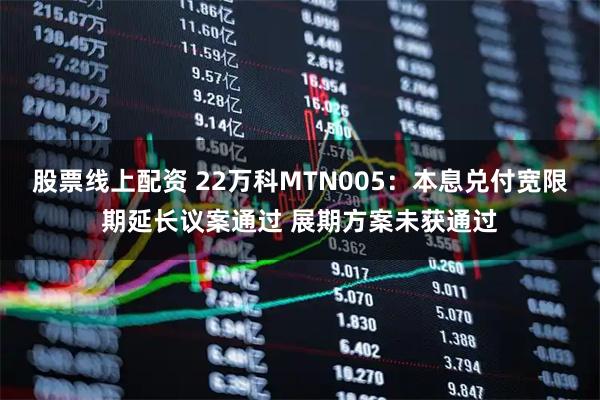 股票线上配资 22万科MTN005：本息兑付宽限期延长议案通过 展期方案未获通过