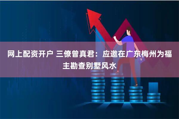网上配资开户 三僚曾真君：应邀在广东梅州为福主勘查别墅风水