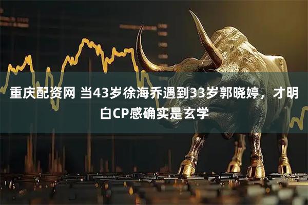 重庆配资网 当43岁徐海乔遇到33岁郭晓婷，才明白CP感确实是玄学