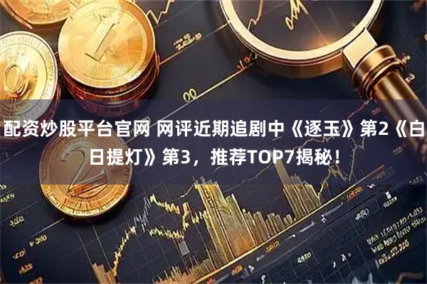 配资炒股平台官网 网评近期追剧中《逐玉》第2《白日提灯》第3，推荐TOP7揭秘！