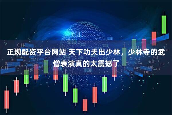 正规配资平台网站 天下功夫出少林，少林寺的武僧表演真的太震撼了