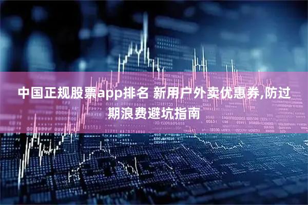 中国正规股票app排名 新用户外卖优惠券,防过期浪费避坑指南