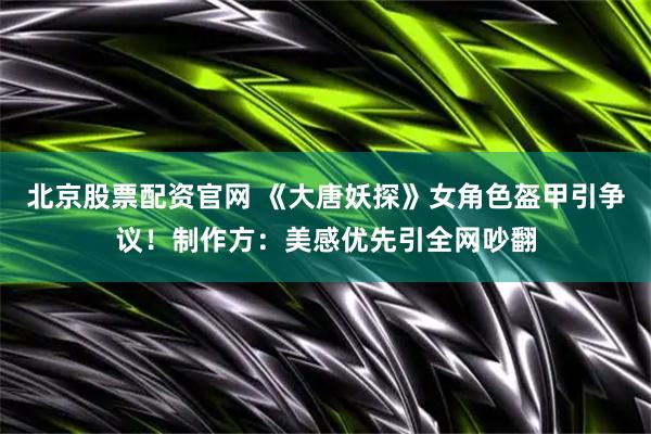 北京股票配资官网 《大唐妖探》女角色盔甲引争议！制作方：美感优先引全网吵翻