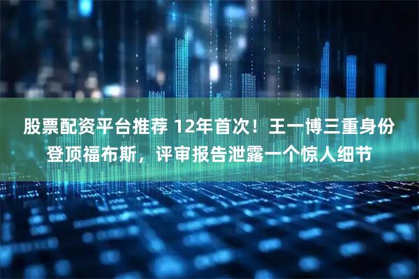 股票配资平台推荐 12年首次！王一博三重身份登顶福布斯，评审报告泄露一个惊人细节
