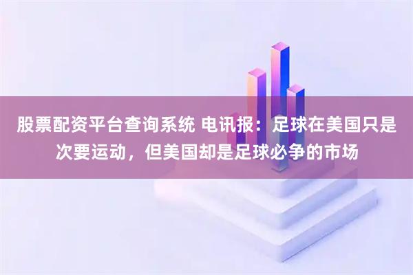 股票配资平台查询系统 电讯报：足球在美国只是次要运动，但美国却是足球必争的市场