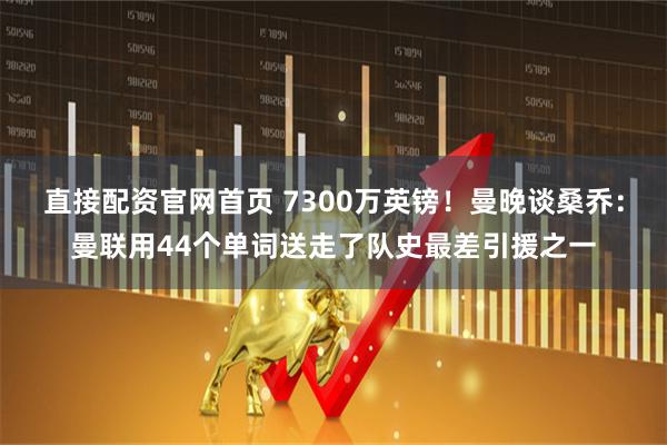 直接配资官网首页 7300万英镑！曼晚谈桑乔：曼联用44个单词送走了队史最差引援之一