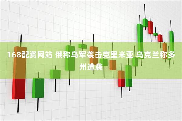 168配资网站 俄称乌军袭击克里米亚 乌克兰称多州遭袭