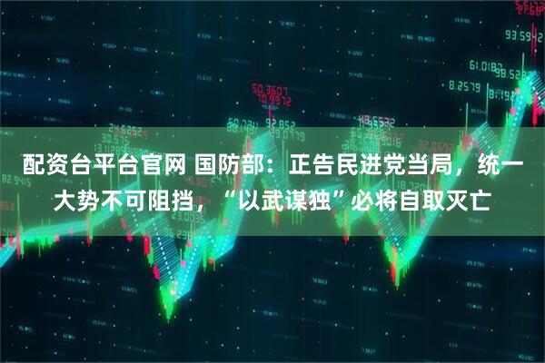 配资台平台官网 国防部：正告民进党当局，统一大势不可阻挡，“以武谋独”必将自取灭亡
