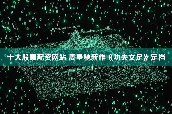 十大股票配资网站 周星驰新作《功夫女足》定档
