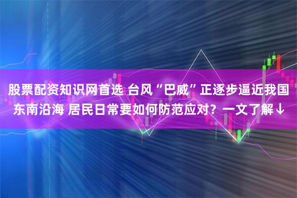 股票配资知识网首选 台风“巴威”正逐步逼近我国东南沿海 居民日常要如何防范应对？一文了解↓