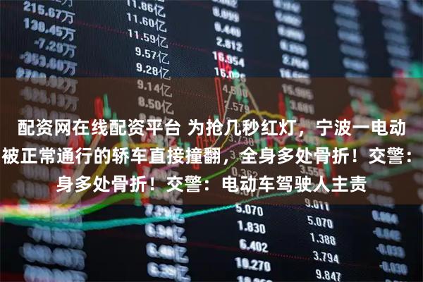 配资网在线配资平台 为抢几秒红灯，宁波一电动车骑手横穿道路，被正常通行的轿车直接撞翻，全身多处骨折！交警：电动车驾驶人主责