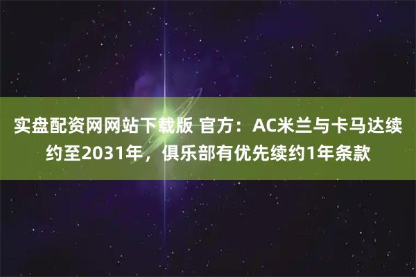 实盘配资网网站下载版 官方：AC米兰与卡马达续约至2031年，俱乐部有优先续约1年条款